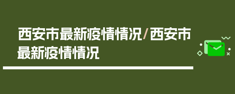 西安市最新疫情情况/西安市最新疫情情况