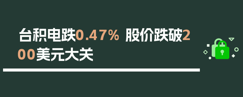 台积电跌0.47% 股价跌破200美元大关