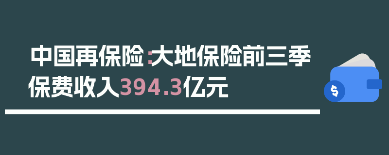 中国再保险：大地保险前三季保费收入394.3亿元