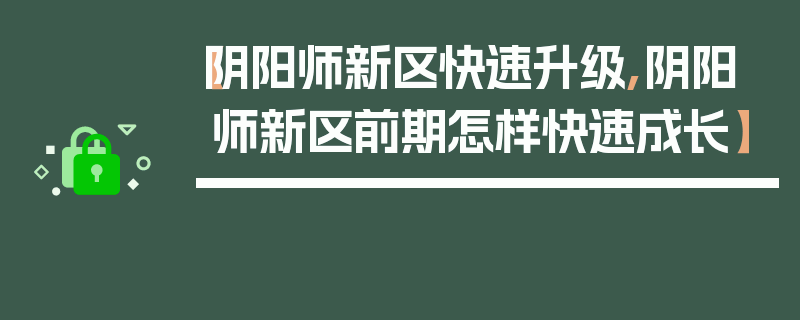 【阴阳师新区快速升级,阴阳师新区前期怎样快速成长】