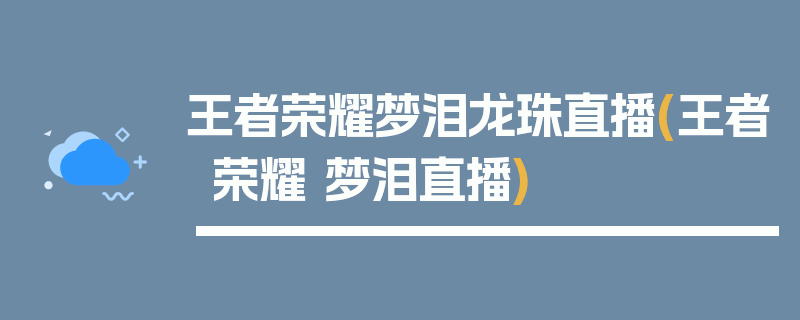 王者荣耀梦泪龙珠直播(王者荣耀 梦泪直播)