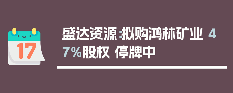 盛达资源：拟购鸿林矿业 47%股权 停牌中