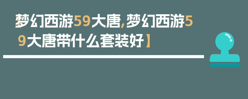 【梦幻西游59大唐,梦幻西游59大唐带什么套装好】