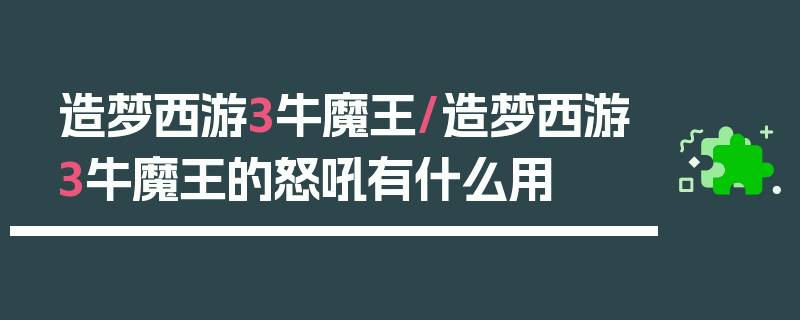 造梦西游3牛魔王/造梦西游3牛魔王的怒吼有什么用