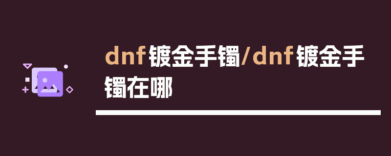 dnf镀金手镯/dnf镀金手镯在哪