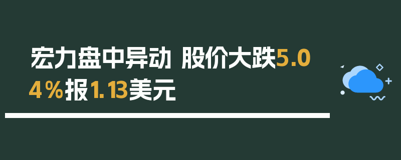 宏力盘中异动 股价大跌5.04%报1.13美元