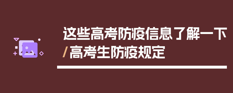 这些高考防疫信息了解一下/高考生防疫规定