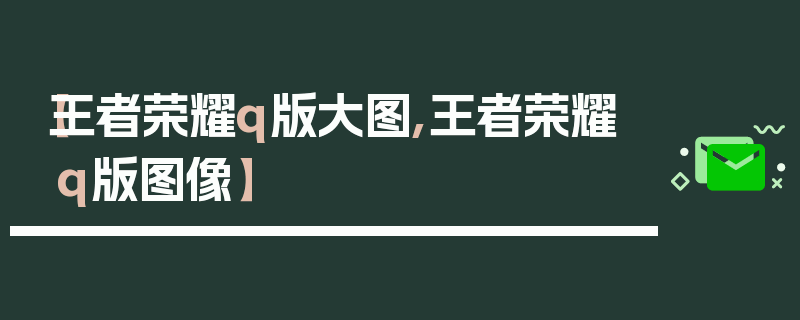 【王者荣耀q版大图,王者荣耀q版图像】