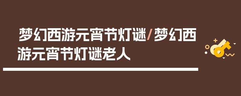 梦幻西游元宵节灯谜/梦幻西游元宵节灯谜老人