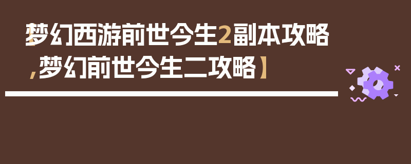 【梦幻西游前世今生2副本攻略,梦幻前世今生二攻略】