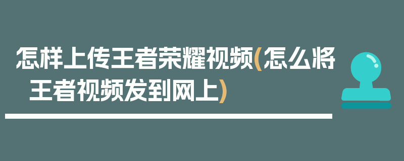 怎样上传王者荣耀视频(怎么将王者视频发到网上)