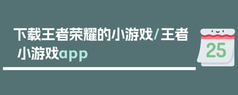 下载王者荣耀的小游戏/王者小游戏app