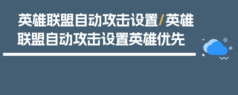 英雄联盟自动攻击设置/英雄联盟自动攻击设置英雄优先