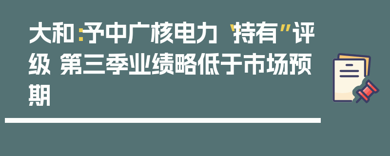 大和：予中广核电力“持有”评级 第三季业绩略低于市场预期