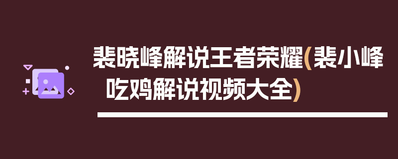 裴晓峰解说王者荣耀(裴小峰吃鸡解说视频大全)