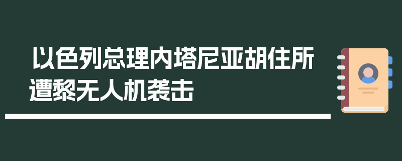 以色列总理内塔尼亚胡住所遭黎无人机袭击