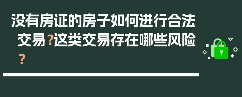 没有房证的房子如何进行合法交易？这类交易存在哪些风险？