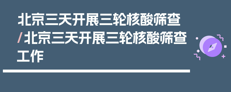 北京三天开展三轮核酸筛查/北京三天开展三轮核酸筛查工作