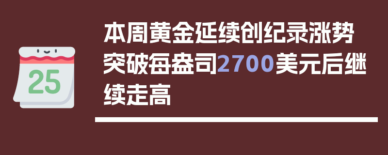 本周黄金延续创纪录涨势 突破每盎司2700美元后继续走高