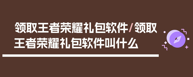 领取王者荣耀礼包软件/领取王者荣耀礼包软件叫什么