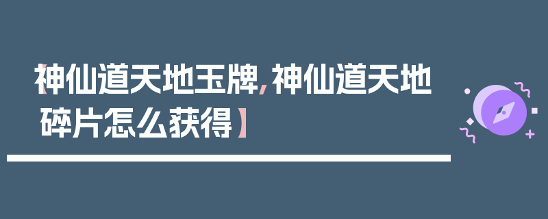 【神仙道天地玉牌,神仙道天地碎片怎么获得】