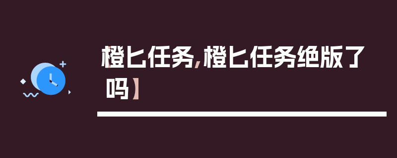 【橙匕任务,橙匕任务绝版了吗】