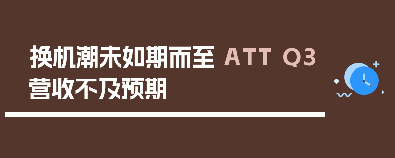 换机潮未如期而至 ATT Q3营收不及预期