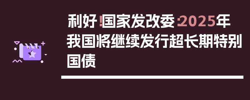 利好！国家发改委：2025年我国将继续发行超长期特别国债