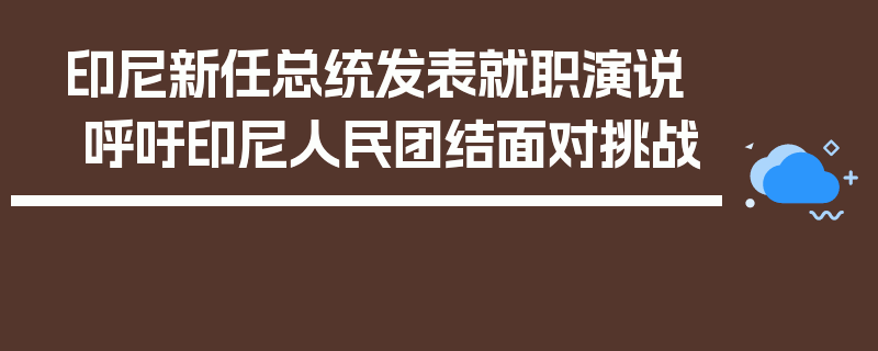 印尼新任总统发表就职演说 呼吁印尼人民团结面对挑战