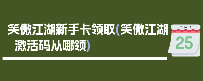 笑傲江湖新手卡领取(笑傲江湖激活码从哪领)