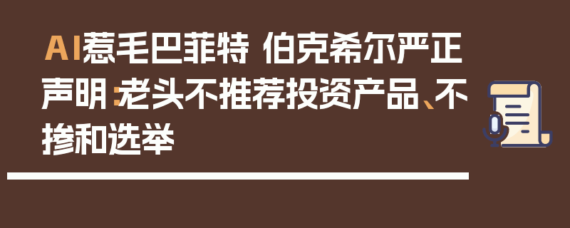 AI惹毛巴菲特 伯克希尔严正声明：老头不推荐投资产品、不掺和选举