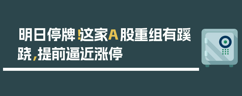 明日停牌！这家A股重组有蹊跷，提前逼近涨停