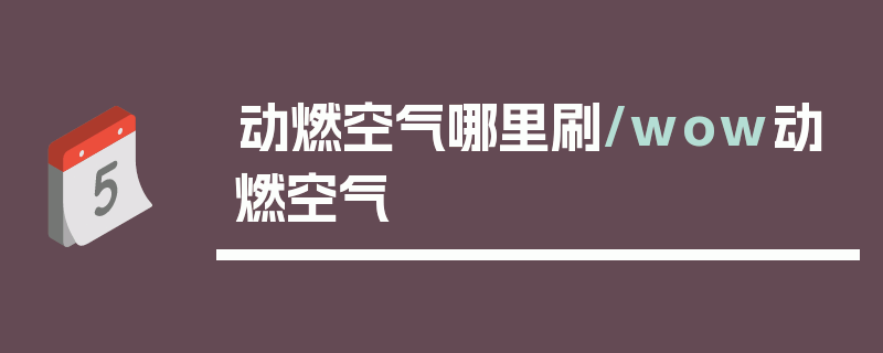 动燃空气哪里刷/wow动燃空气