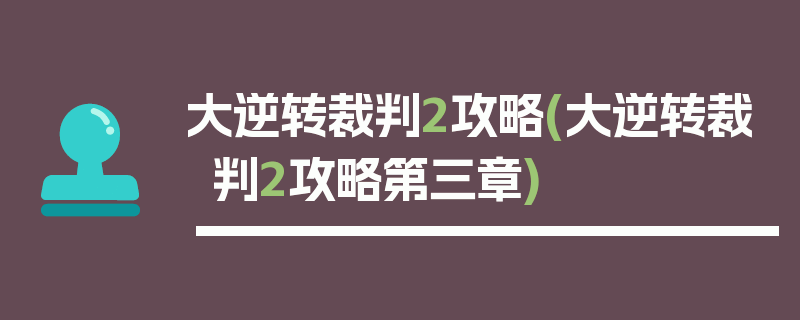 大逆转裁判2攻略(大逆转裁判2攻略第三章)