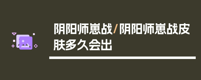 阴阳师崽战/阴阳师崽战皮肤多久会出