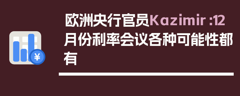 欧洲央行官员Kazimir：12月份利率会议各种可能性都有