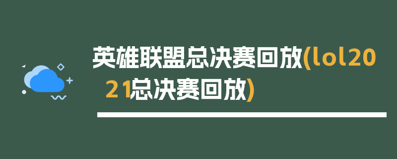 英雄联盟总决赛回放(lol2021总决赛回放)