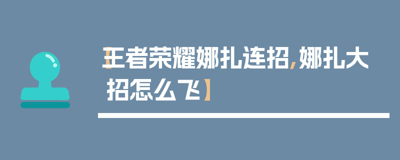 【王者荣耀娜扎连招,娜扎大招怎么飞】