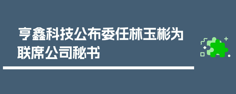 亨鑫科技公布委任林玉彬为联席公司秘书