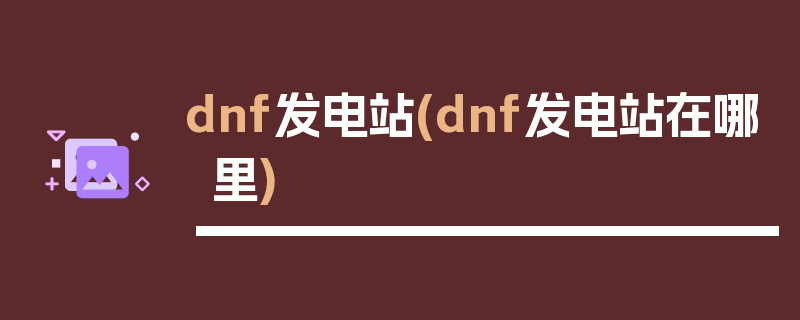 dnf发电站(dnf发电站在哪里)