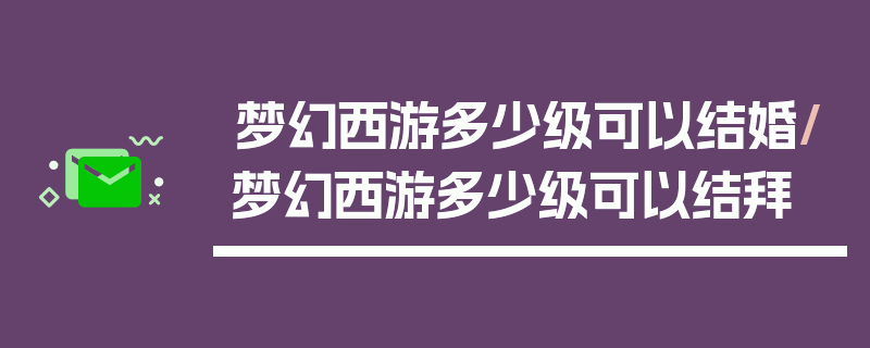 梦幻西游多少级可以结婚/梦幻西游多少级可以结拜