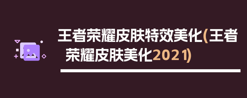 王者荣耀皮肤特效美化(王者荣耀皮肤美化2021)