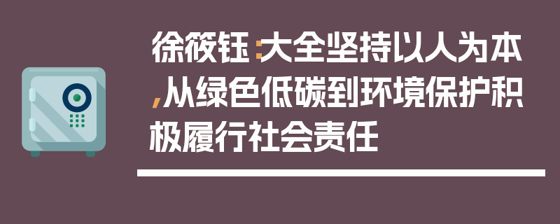 徐筱钰：大全坚持以人为本，从绿色低碳到环境保护积极履行社会责任