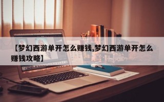 【梦幻西游单开怎么赚钱,梦幻西游单开怎么赚钱攻略】