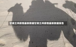 甘肃兰州疫情最新数据甘肃兰州疫情最新数据报告