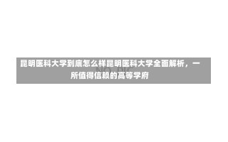 昆明医科大学到底怎么样昆明医科大学全面解析，一所值得信赖的高等学府