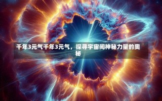 千年3元气千年3元气，探寻宇宙间神秘力量的奥秘