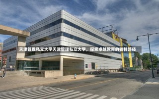 天津管理私立大学天津管理私立大学，探索卓越教育的独特路径