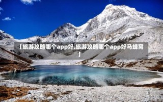 【旅游攻略哪个app好,旅游攻略哪个app好马蜂窝】