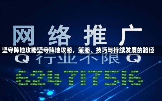 坚守阵地攻略坚守阵地攻略，策略、技巧与持续发展的路径